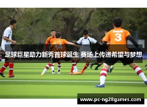 足球巨星助力新秀首球诞生 赛场上传递希望与梦想