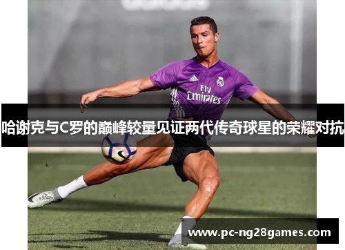 哈谢克与C罗的巅峰较量见证两代传奇球星的荣耀对抗 哈谢克与C罗的巅峰较量见证两代传奇球星的荣耀对抗