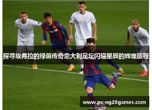 探寻埃弗拉的绿茵传奇意大利足坛闪耀星辰的辉煌旅程 探寻埃弗拉的绿茵传奇意大利足坛闪耀星辰的辉煌旅程