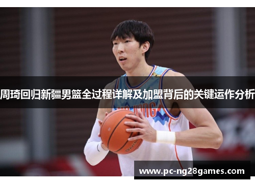 周琦回归新疆男篮全过程详解及加盟背后的关键运作分析