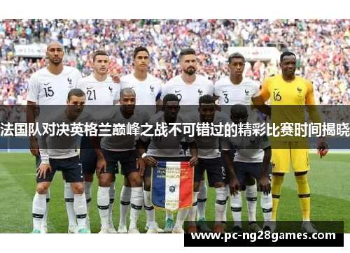 法国队对决英格兰巅峰之战不可错过的精彩比赛时间揭晓 法国队对决英格兰巅峰之战不可错过的精彩比赛时间揭晓