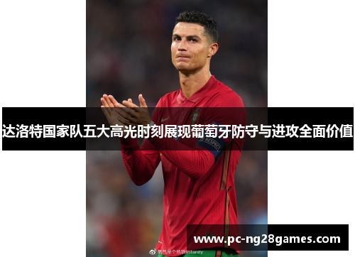 达洛特国家队五大高光时刻展现葡萄牙防守与进攻全面价值 达洛特国家队五大高光时刻展现葡萄牙防守与进攻全面价值