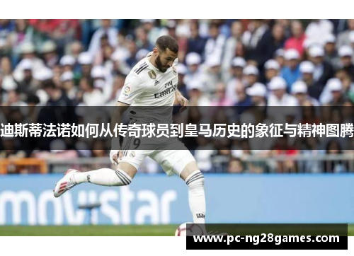 迪斯蒂法诺如何从传奇球员到皇马历史的象征与精神图腾 迪斯蒂法诺如何从传奇球员到皇马历史的象征与精神图腾