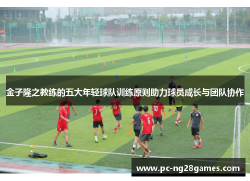 金子隆之教练的五大年轻球队训练原则助力球员成长与团队协作 金子隆之教练的五大年轻球队训练原则助力球员成长与团队协作