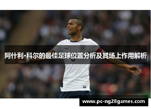 阿什利·科尔的最佳足球位置分析及其场上作用解析 阿什利·科尔的最佳足球位置分析及其场上作用解析