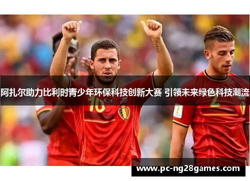 阿扎尔助力比利时青少年环保科技创新大赛 引领未来绿色科技潮流 阿扎尔助力比利时青少年环保科技创新大赛 引领未来绿色科技潮流