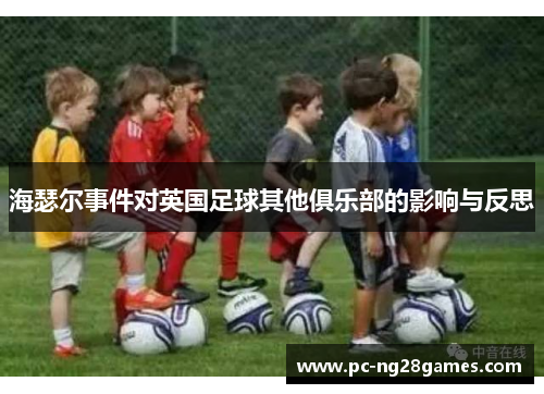 海瑟尔事件对英国足球其他俱乐部的影响与反思 海瑟尔事件对英国足球其他俱乐部的影响与反思