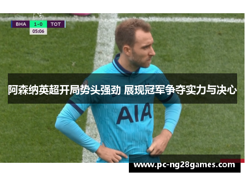 阿森纳英超开局势头强劲 展现冠军争夺实力与决心 阿森纳英超开局势头强劲 展现冠军争夺实力与决心