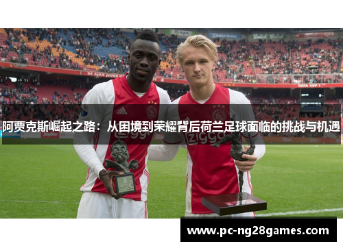 阿贾克斯崛起之路：从困境到荣耀背后荷兰足球面临的挑战与机遇