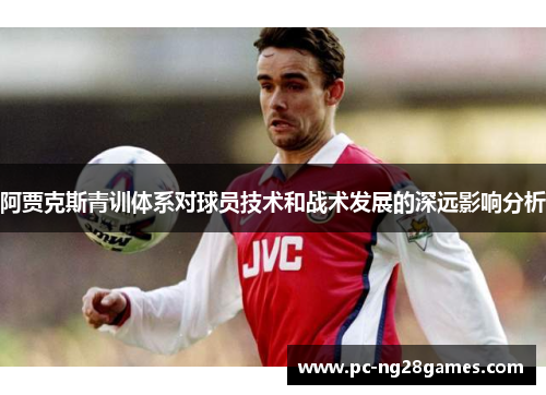 阿贾克斯青训体系对球员技术和战术发展的深远影响分析