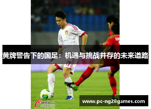 黄牌警告下的国足:机遇与挑战并存的未来道路 黄牌警告下的国足:机遇与挑战并存的未来道路
