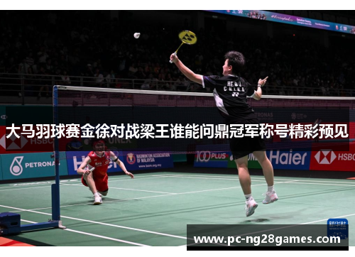 大马羽球赛金徐对战梁王谁能问鼎冠军称号精彩预见 大马羽球赛金徐对战梁王谁能问鼎冠军称号精彩预见