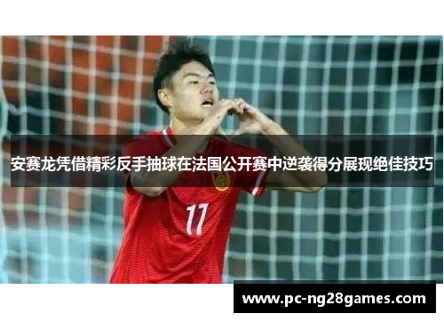 安赛龙凭借精彩反手抽球在法国公开赛中逆袭得分展现绝佳技巧